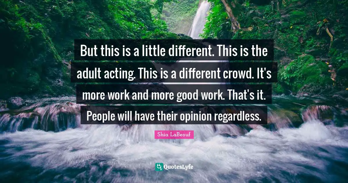 But this is a little different. This is the adult acting. This is a different crowd. It's more work and more good work. That's it. People will have their opinion regardless.