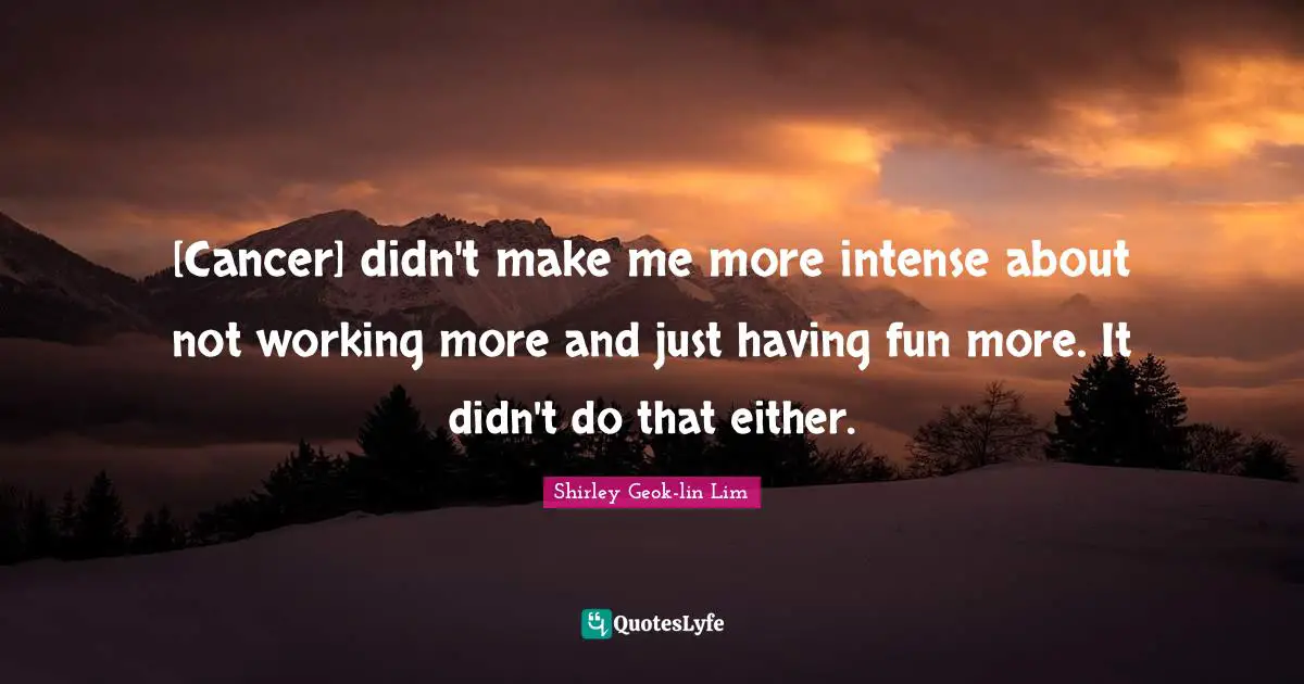 [Cancer] didn't make me more intense about not working more and just having fun more. It didn't do that either.