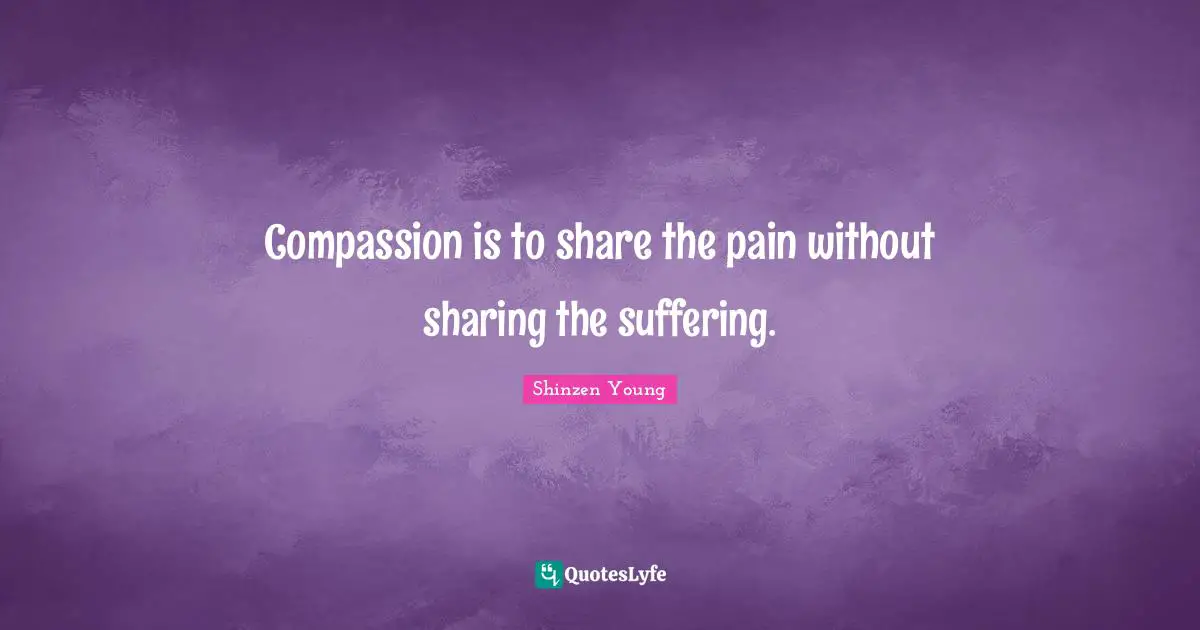 Compassion is to share the pain without sharing the suffering.
