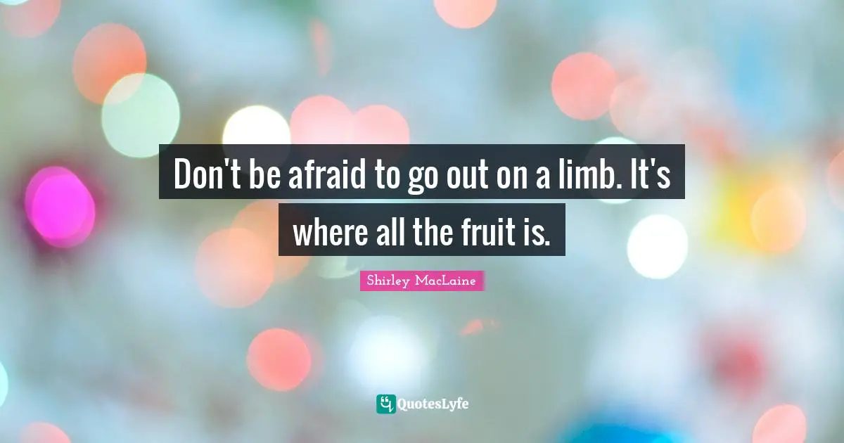Don't be afraid to go out on a limb. It's where all the fruit is.