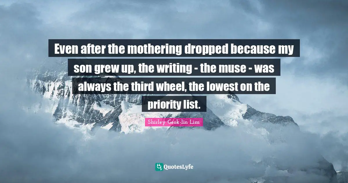 Even after the mothering dropped because my son grew up, the writing - the muse - was always the third wheel, the lowest on the priority list.