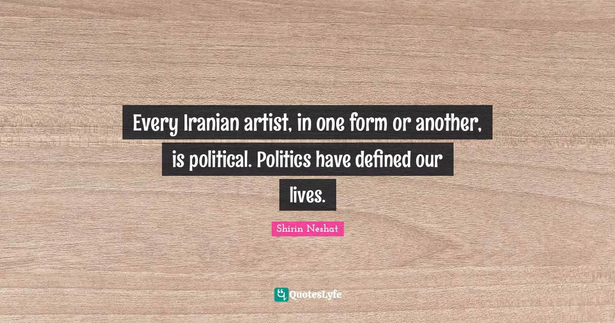 Every Iranian artist, in one form or another, is political. Politics have defined our lives.