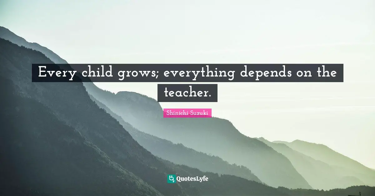Every child grows; everything depends on the teacher.
