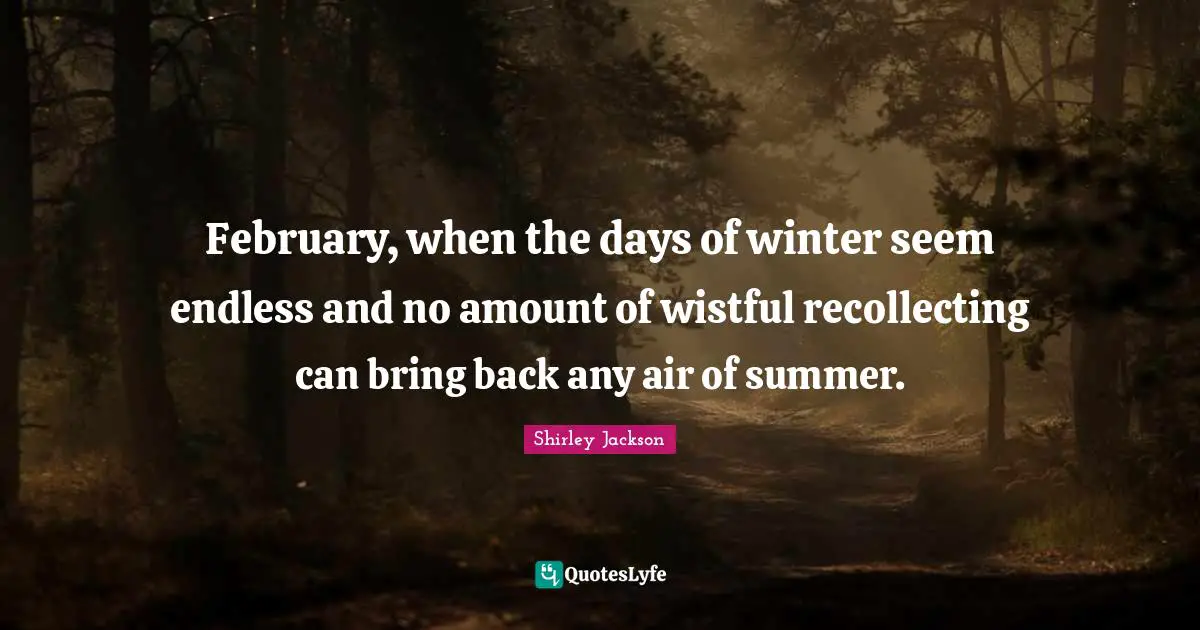 February Quotes: "February, when the days of winter seem endless and no amount of wistful recollecting can bring back any air of summer."