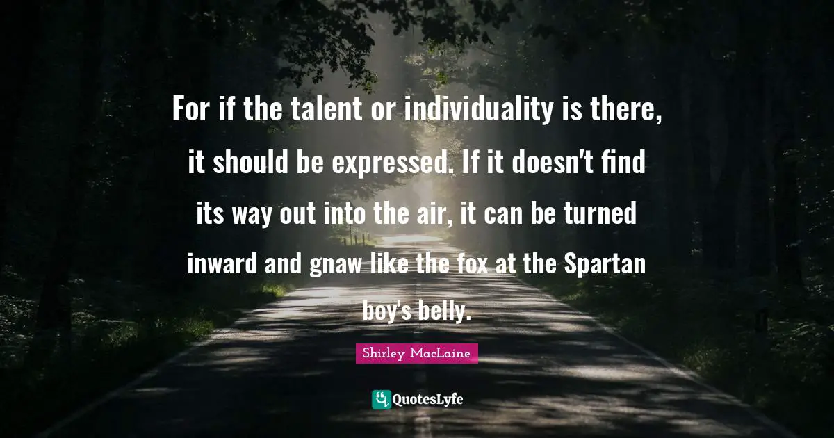 For if the talent or individuality is there, it should be expressed. If it doesn't find its way out into the air, it can be turned inward and gnaw like the fox at the Spartan boy's belly.