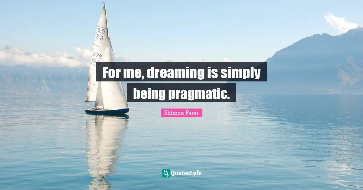 For me, dreaming is simply being pragmatic.