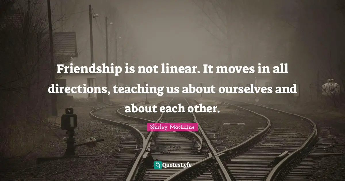 Friendship is not linear. It moves in all directions, teaching us about ourselves and about each other.