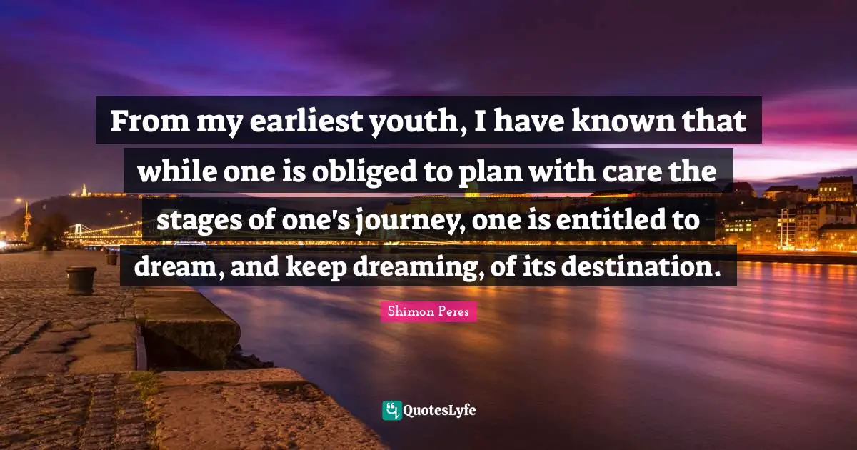 Youth Quotes: "From my earliest youth, I have known that while one is obliged to plan with care the stages of one's journey, one is entitled to dream, and keep dreaming, of its destination."