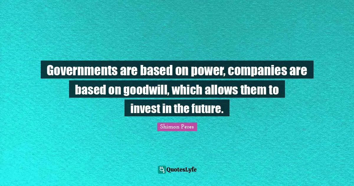 Governments are based on power, companies are based on goodwill, which allows them to invest in the future.