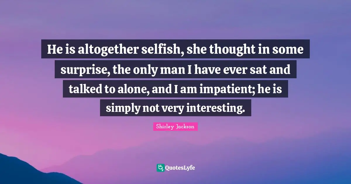 He is altogether selfish, she thought in some surprise, the only man I have ever sat and talked to alone, and I am impatient; he is simply not very interesting.