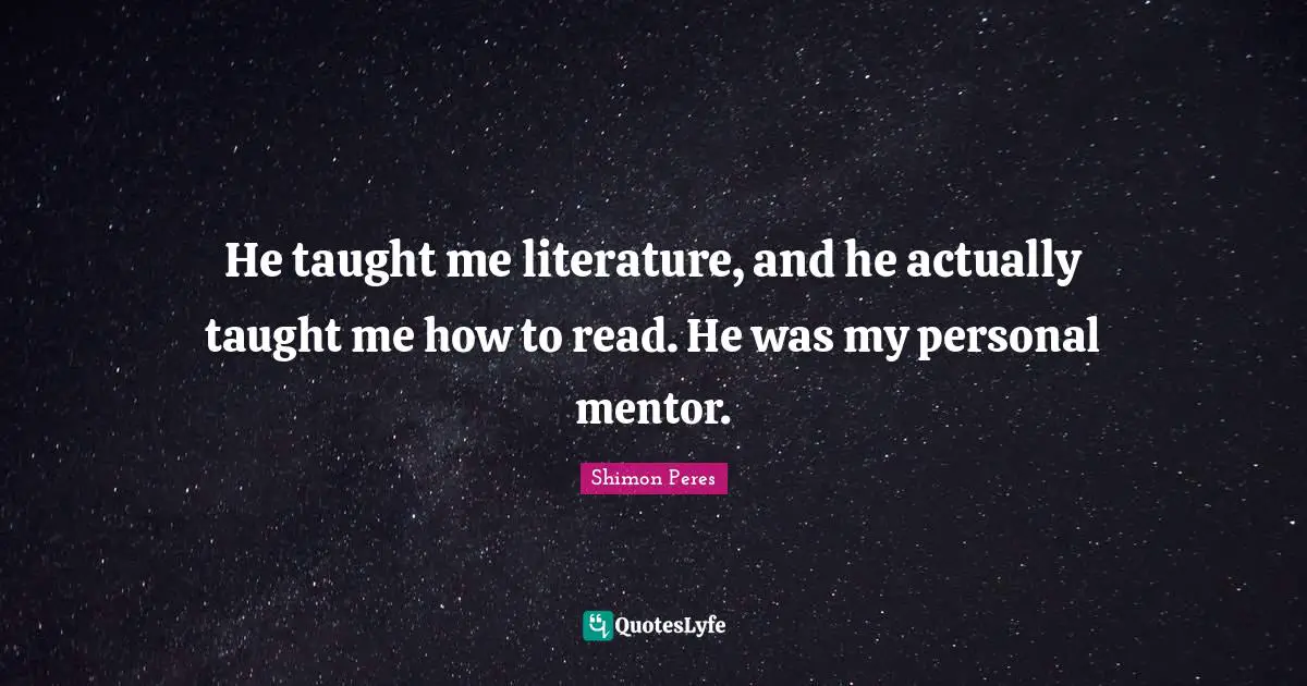 Shimon Peres Quotes: "He taught me literature, and he actually taught me how to read. He was my personal mentor."