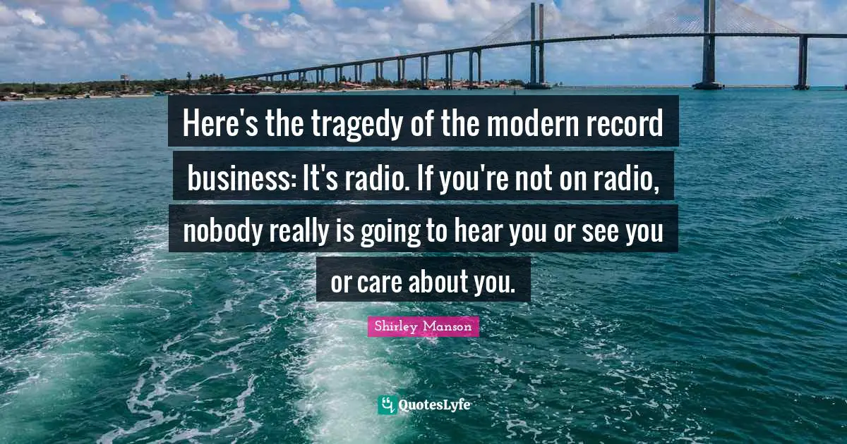 Here's the tragedy of the modern record business: It's radio. If you're not on radio, nobody really is going to hear you or see you or care about you.