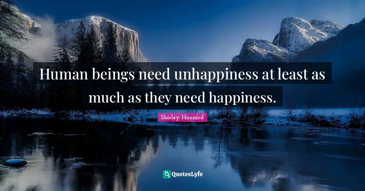 Human beings need unhappiness at least as much as they need happiness.