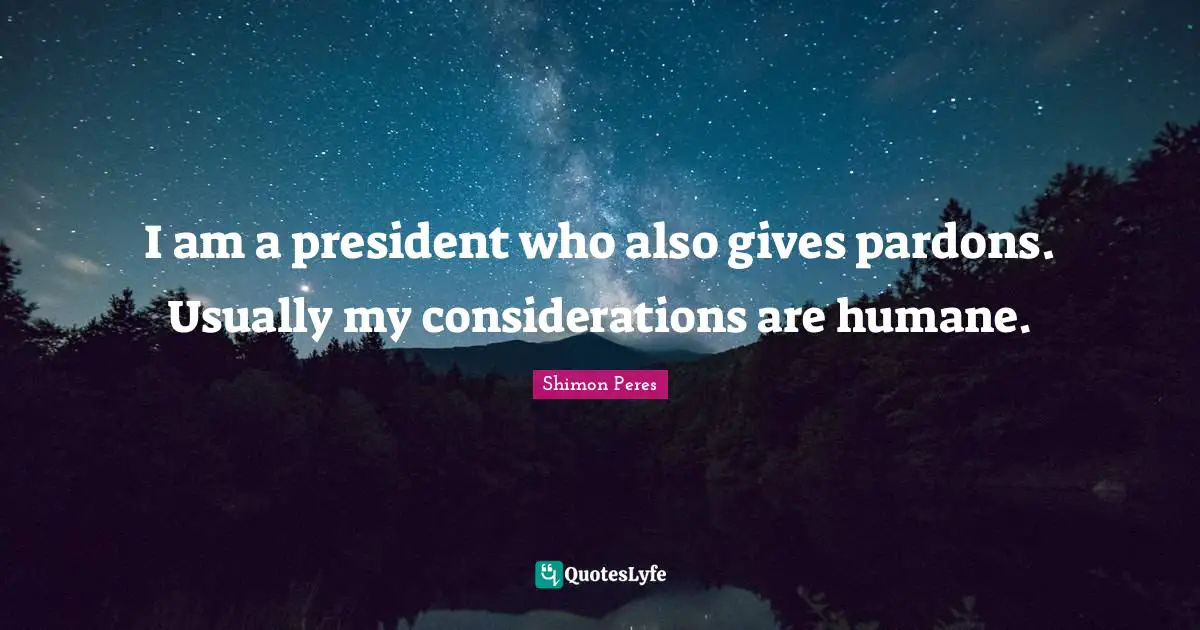 Humane Quotes: "I am a president who also gives pardons. Usually my considerations are humane."