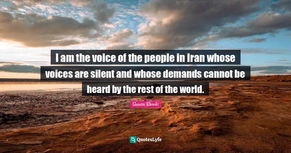 I am the voice of the people in Iran whose voices are silent and whose demands cannot be heard by the rest of the world.