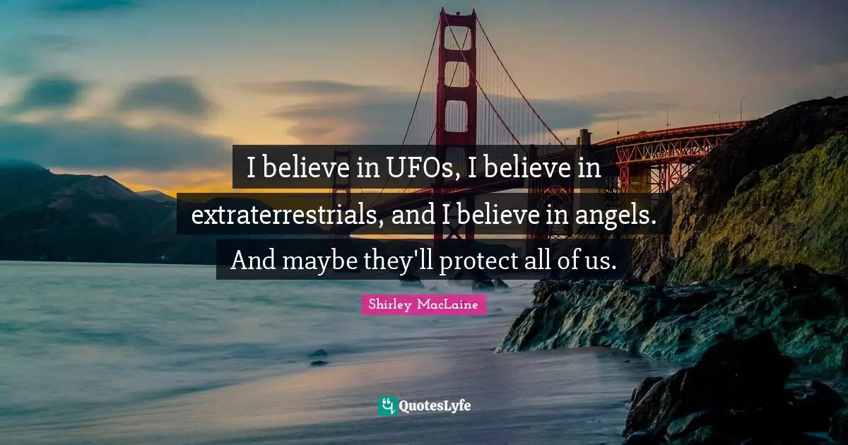 I believe in UFOs, I believe in extraterrestrials, and I believe in angels. And maybe they'll protect all of us.