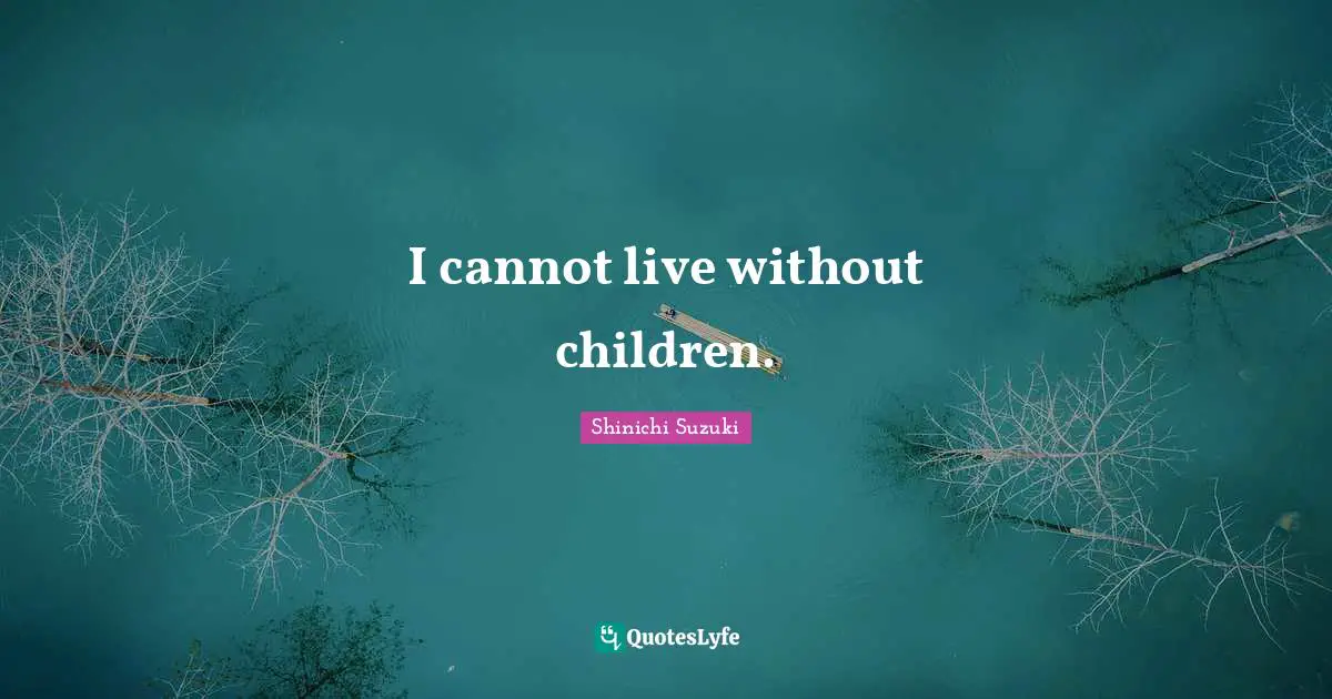 I cannot live without children.