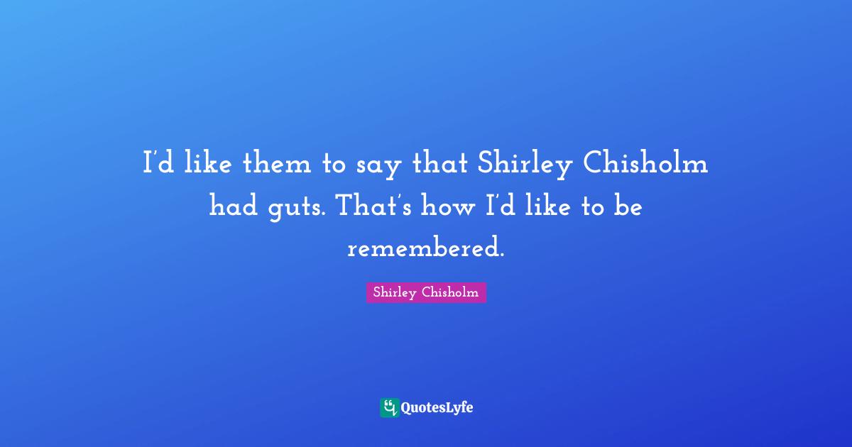 Shirley Chisholm Quotes: "I’d like them to say that Shirley Chisholm had guts. That’s how I’d like to be remembered."