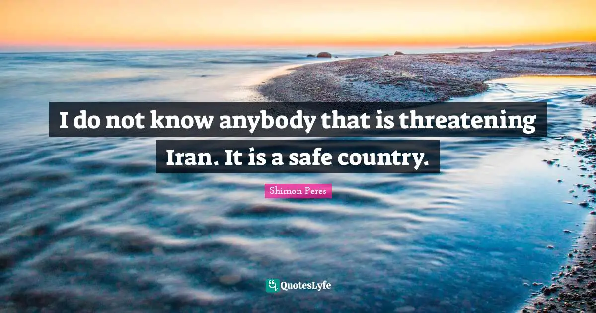 Shimon Peres Quotes: "I do not know anybody that is threatening Iran. It is a safe country."