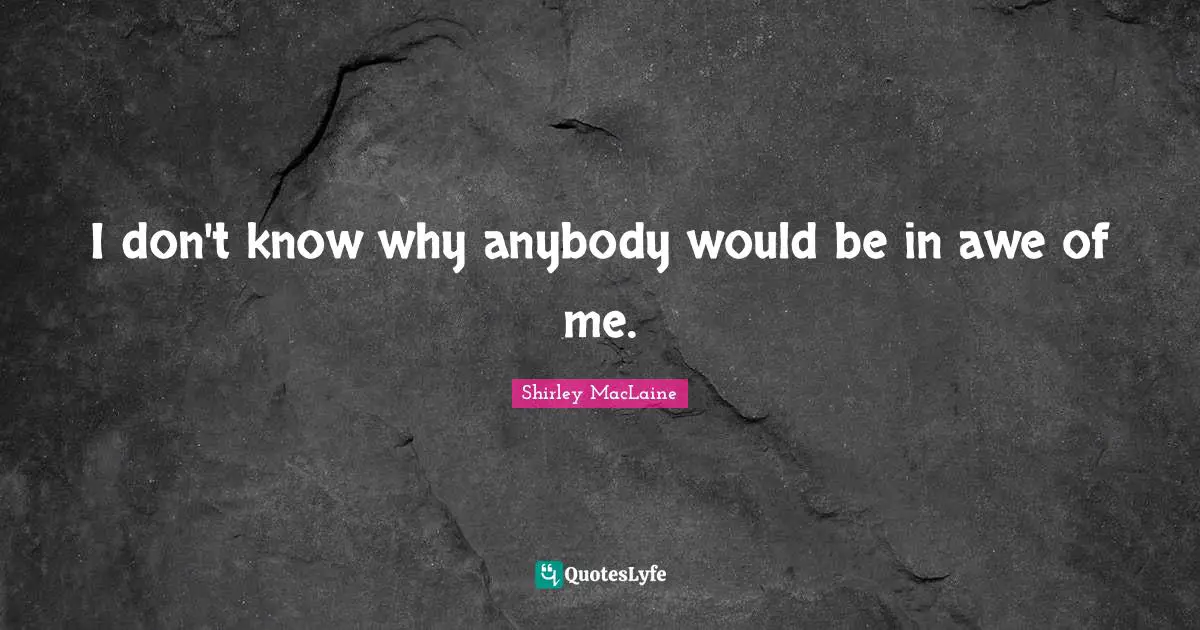I don't know why anybody would be in awe of me.