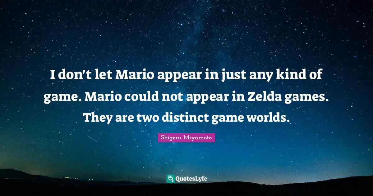 I don't let Mario appear in just any kind of game. Mario could not appear in Zelda games. They are two distinct game worlds.