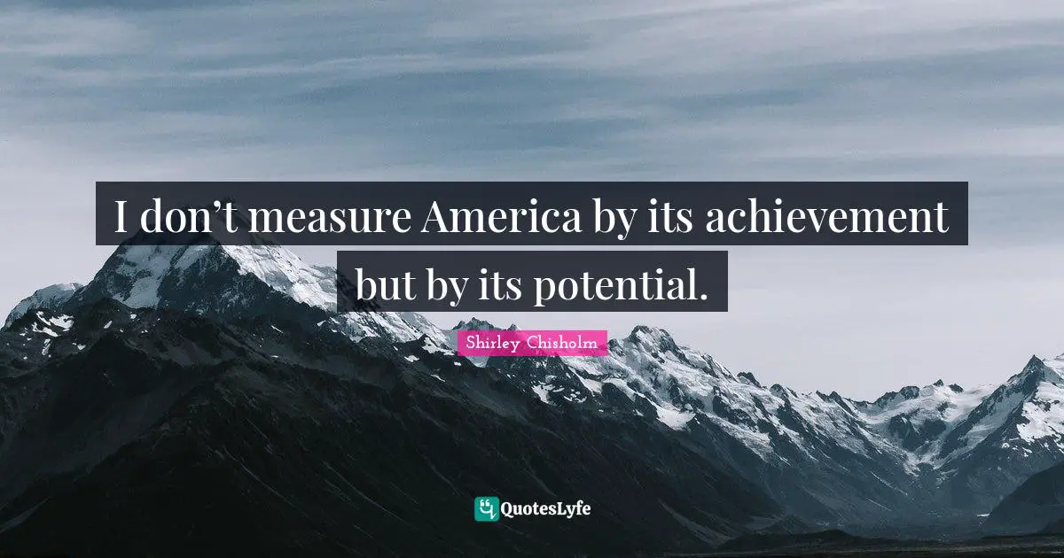 Shirley Chisholm Quotes: I don’t measure America by its achievement but by its potential.