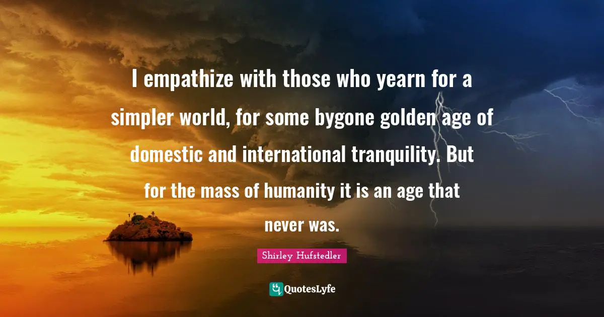 I empathize with those who yearn for a simpler world, for some bygone golden age of domestic and international tranquility. But for the mass of humanity it is an age that never was.