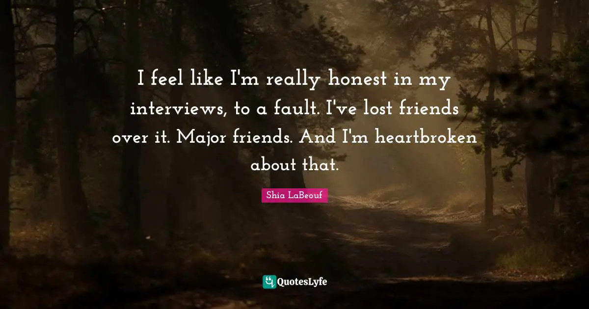 I feel like I'm really honest in my interviews, to a fault. I've lost friends over it. Major friends. And I'm heartbroken about that.