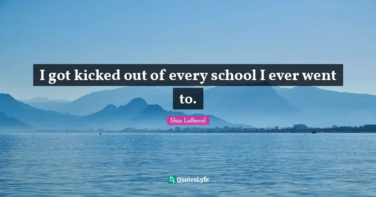I got kicked out of every school I ever went to.