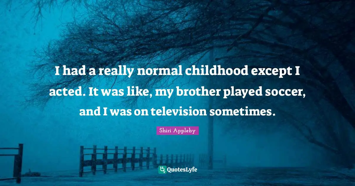 I had a really normal childhood except I acted. It was like, my brother played soccer, and I was on television sometimes.