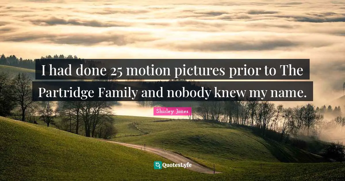 I had done 25 motion pictures prior to The Partridge Family and nobody knew my name.