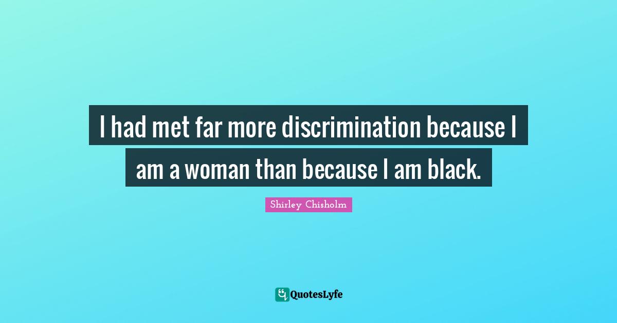 Shirley Chisholm Quotes: "I had met far more discrimination because I am a woman than because I am black."