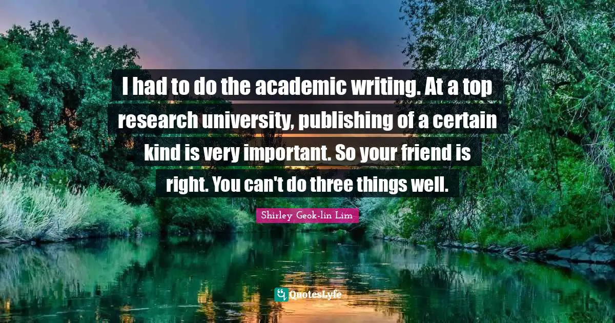I had to do the academic writing. At a top research university, publishing of a certain kind is very important. So your friend is right. You can't do three things well.
