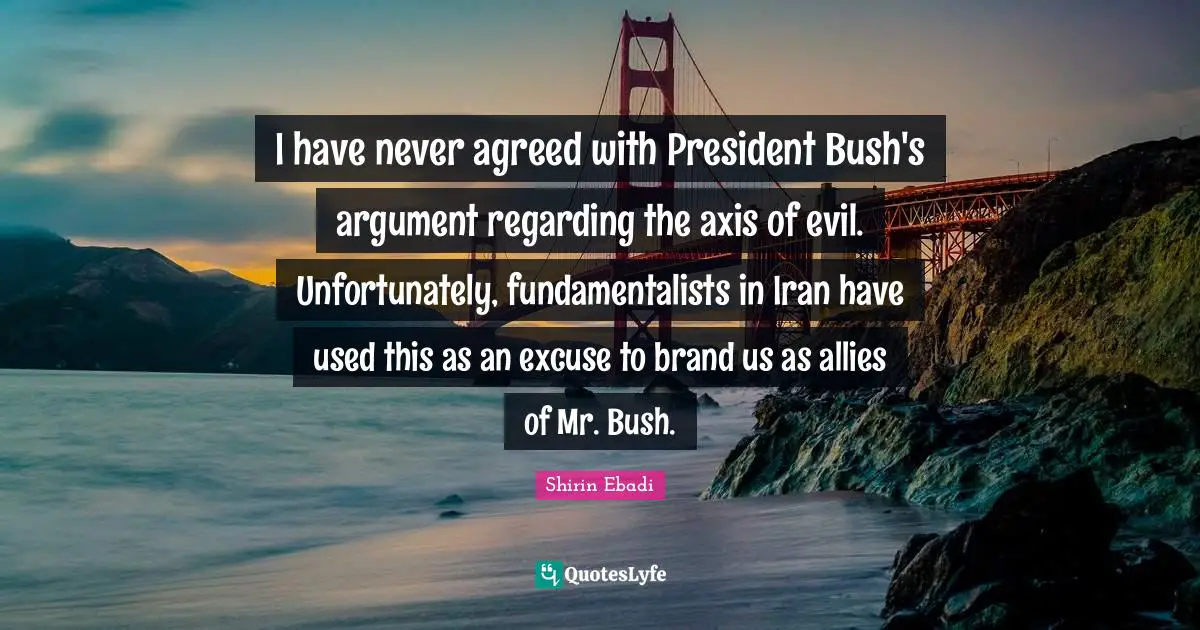 Axes Quotes: "I have never agreed with President Bush's argument regarding the axis of evil. Unfortunately, fundamentalists in Iran have used this as an excuse to brand us as allies of Mr. Bush."