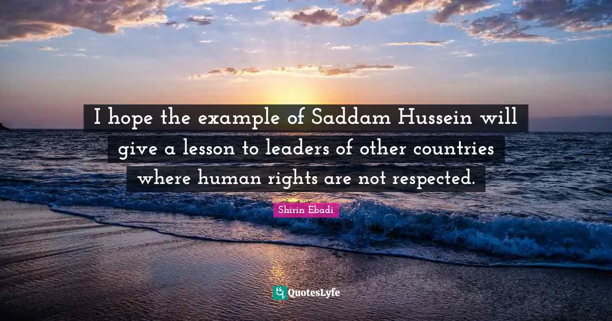 I hope the example of Saddam Hussein will give a lesson to leaders of other countries where human rights are not respected.