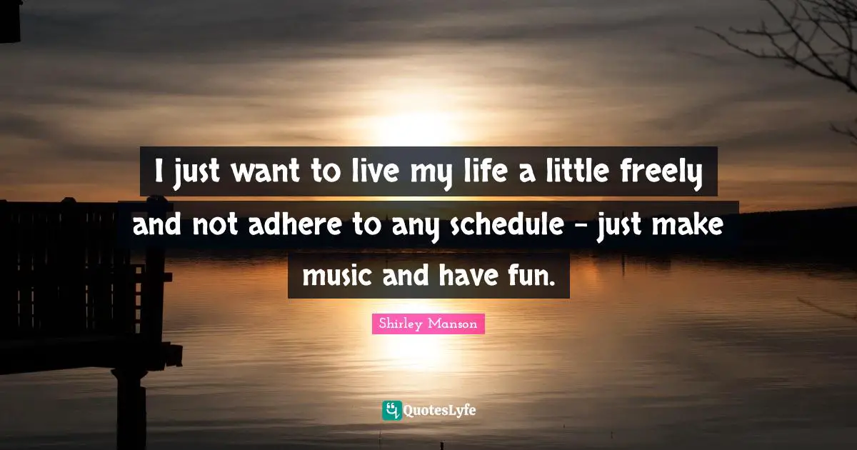 I just want to live my life a little freely and not adhere to any schedule - just make music and have fun.