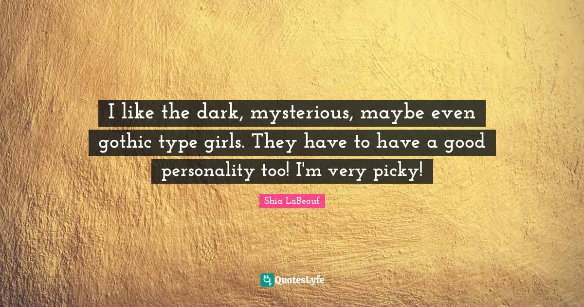 I like the dark, mysterious, maybe even gothic type girls. They have to have a good personality too! I'm very picky!