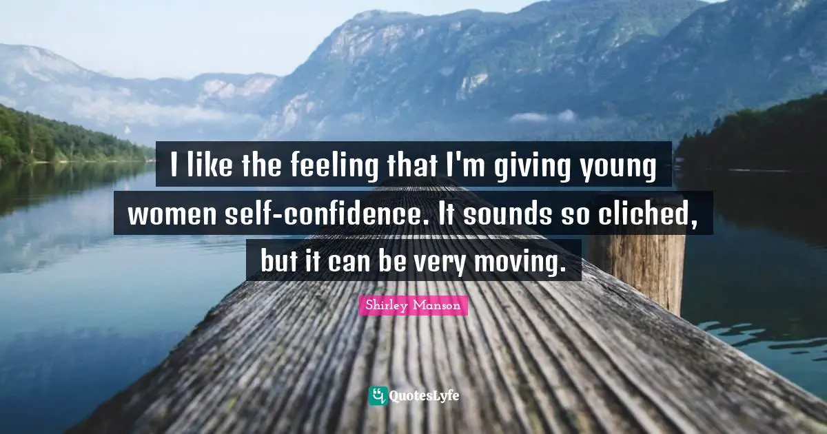I like the feeling that I'm giving young women self-confidence. It sounds so cliched, but it can be very moving.