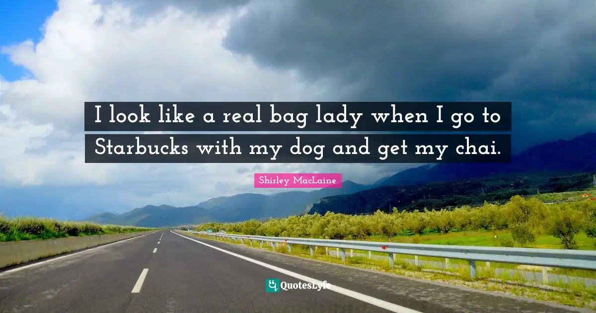 Starbucks Quotes: "I look like a real bag lady when I go to Starbucks with my dog and get my chai."