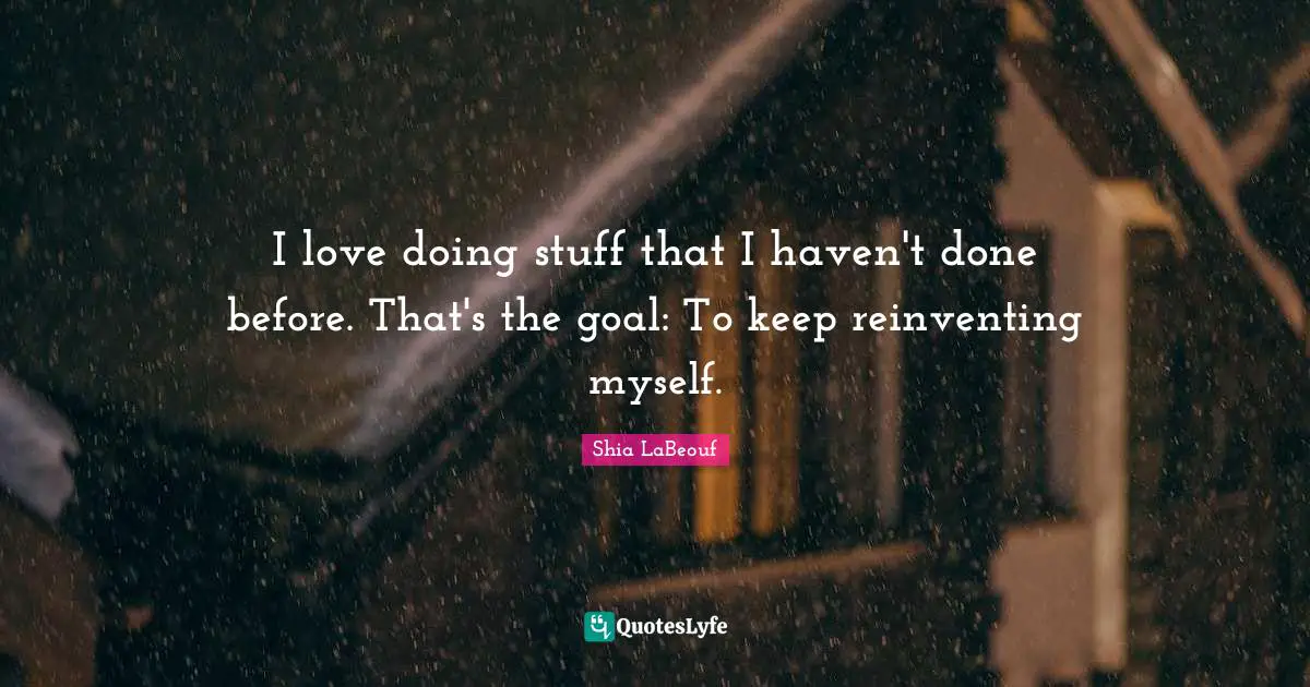 I love doing stuff that I haven't done before. That's the goal: To keep reinventing myself.