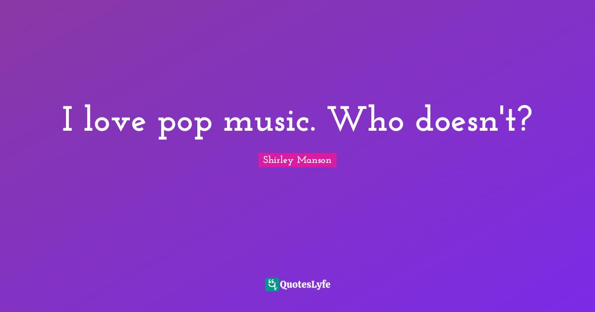 I love pop music. Who doesn't?