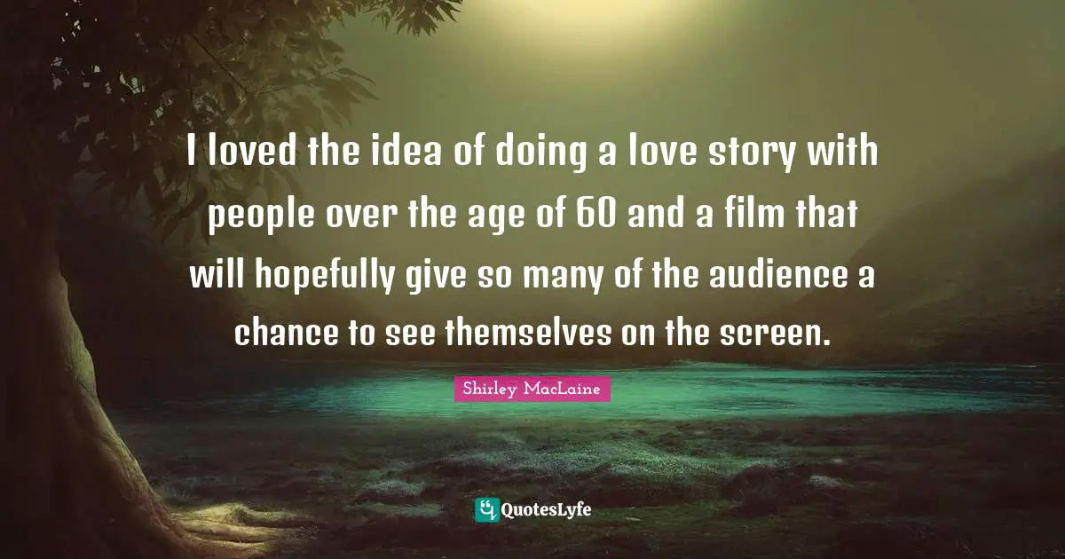 I loved the idea of doing a love story with people over the age of 60 and a film that will hopefully give so many of the audience a chance to see themselves on the screen.