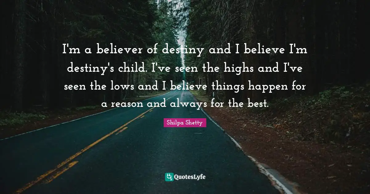 I'm a believer of destiny and I believe I'm destiny's child. I've seen the highs and I've seen the lows and I believe things happen for a reason and always for the best.