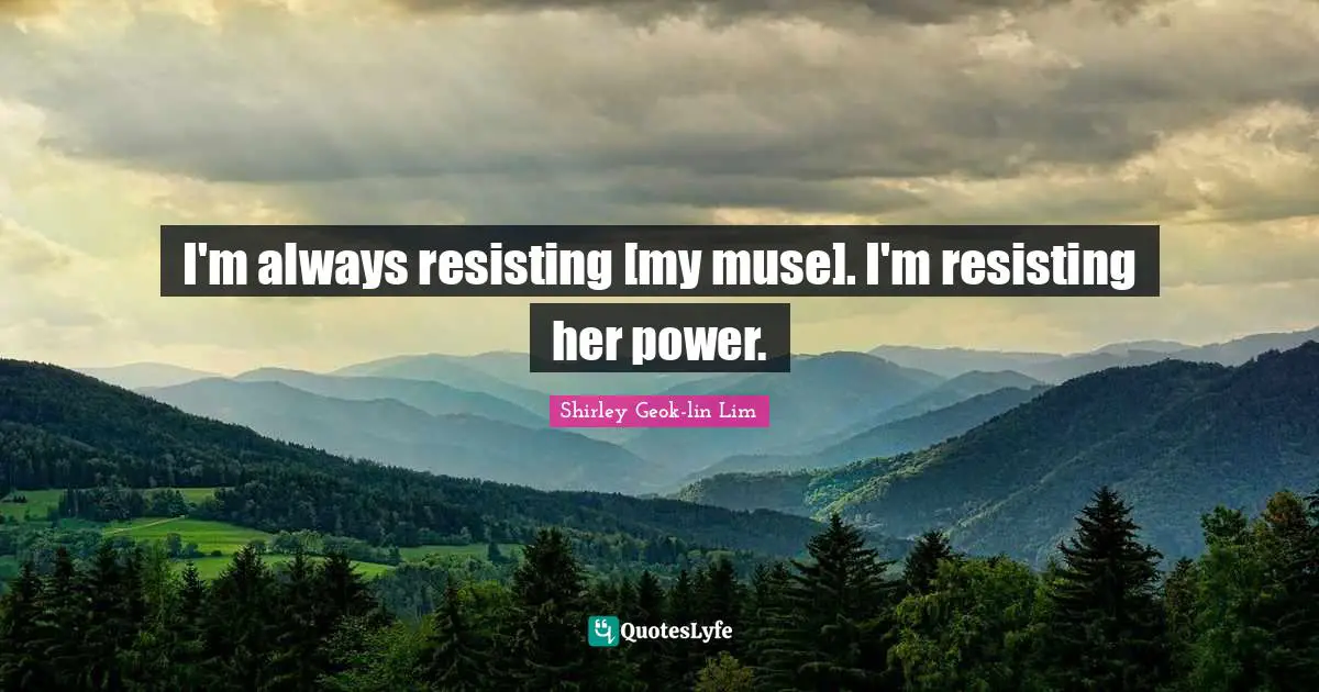 I'm always resisting [my muse]. I'm resisting her power.