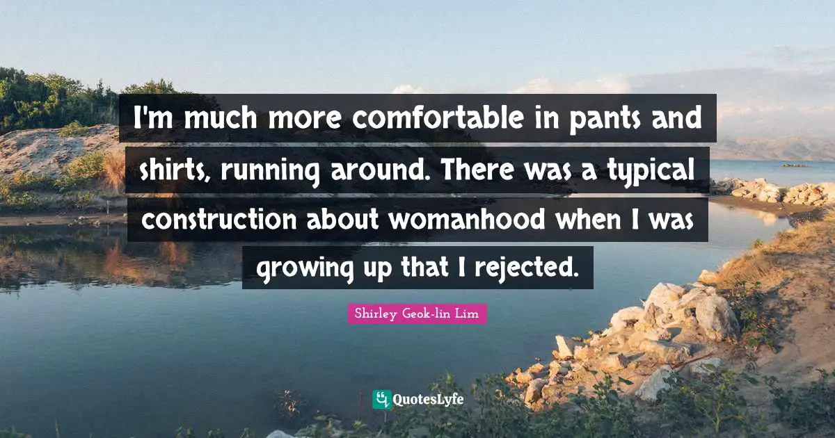I'm much more comfortable in pants and shirts, running around. There was a typical construction about womanhood when I was growing up that I rejected.