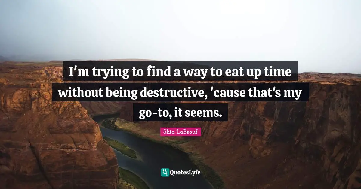 I'm trying to find a way to eat up time without being destructive, 'cause that's my go-to, it seems.