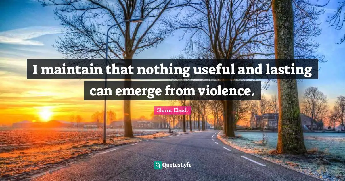 I maintain that nothing useful and lasting can emerge from violence.