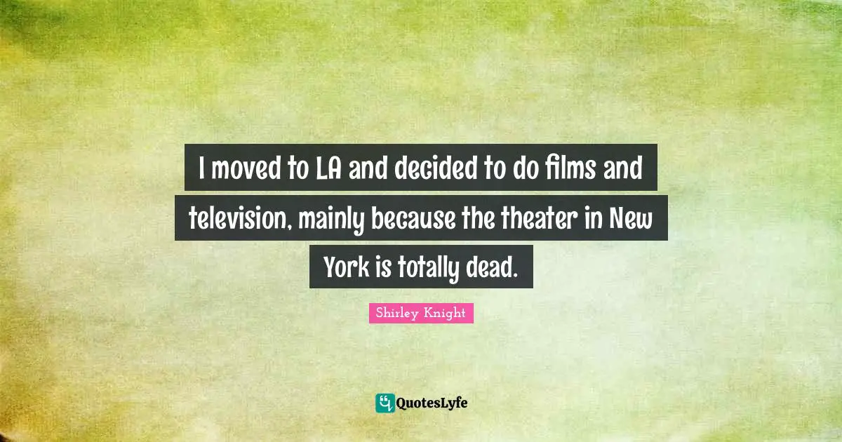 I moved to LA and decided to do films and television, mainly because the theater in New York is totally dead.