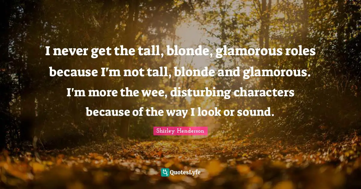 Glamorous Quotes: "I never get the tall, blonde, glamorous roles because I'm not tall, blonde and glamorous. I'm more the wee, disturbing characters because of the way I look or sound."