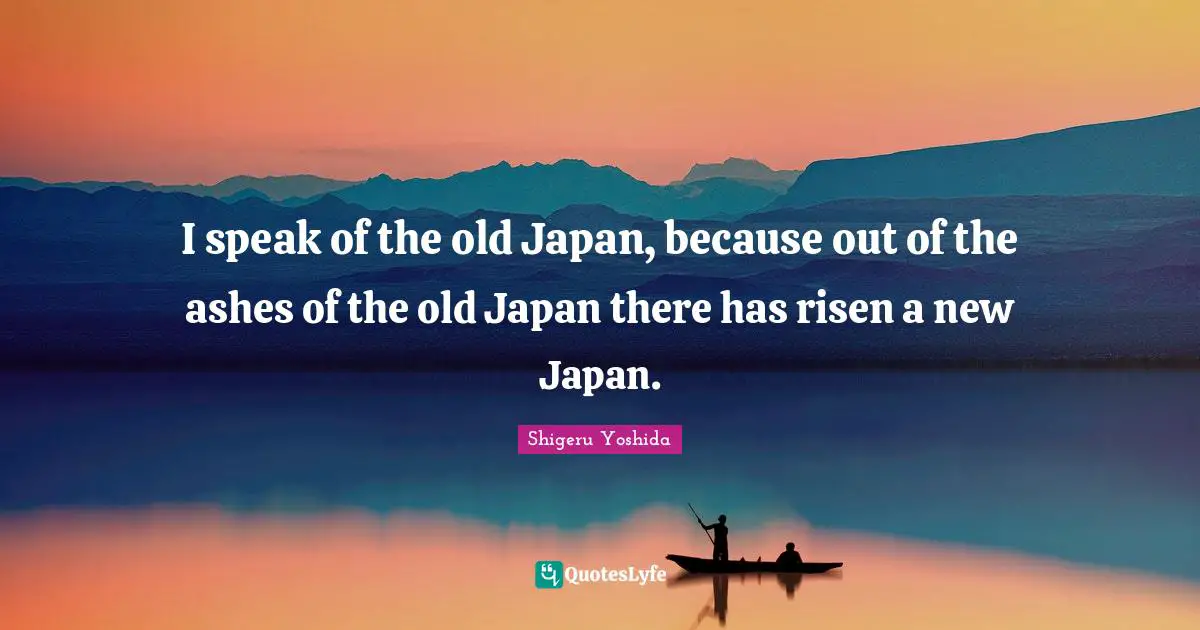 Japan Quotes: "I speak of the old Japan, because out of the ashes of the old Japan there has risen a new Japan."